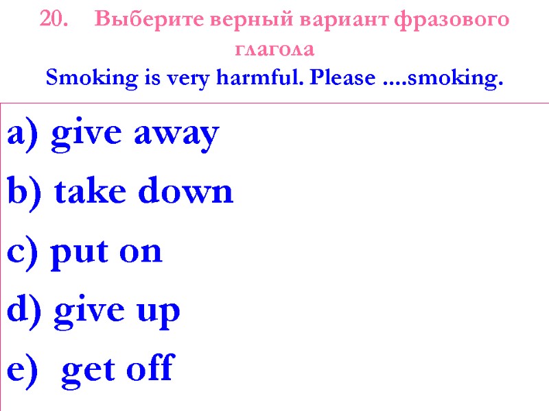 20. Выберите верный вариант фразового глагола Smoking is very harmful. Please ....smoking.  a)
